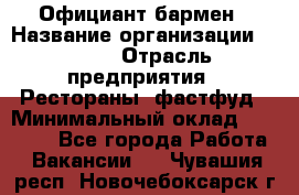 Официант-бармен › Название организации ­ VBGR › Отрасль предприятия ­ Рестораны, фастфуд › Минимальный оклад ­ 25 000 - Все города Работа » Вакансии   . Чувашия респ.,Новочебоксарск г.